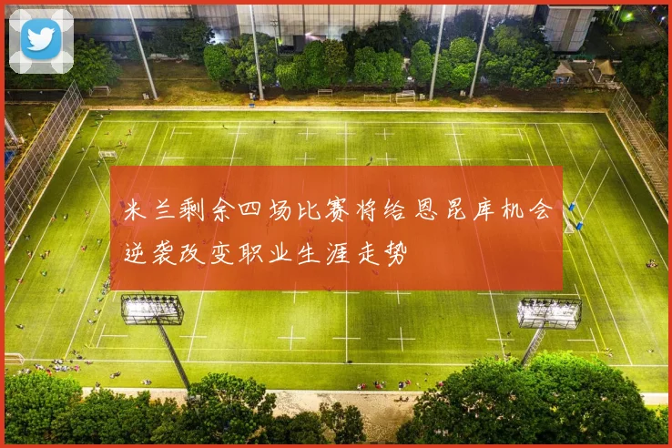 米兰剩余四场比赛将给恩昆库机会逆袭改变职业生涯走势