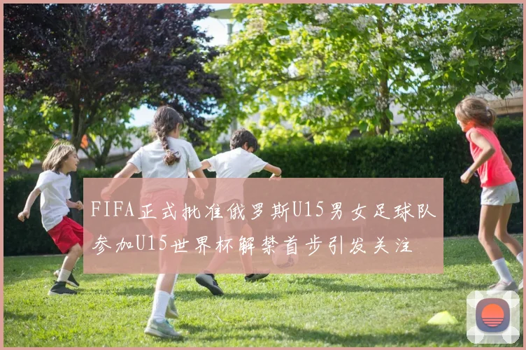 FIFA正式批准俄罗斯U15男女足球队参加U15世界杯解禁首步引发关注