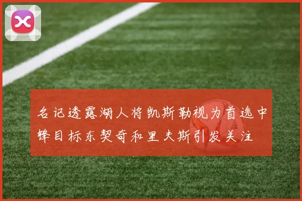 名记透露湖人将凯斯勒视为首选中锋目标东契奇和里夫斯引发关注