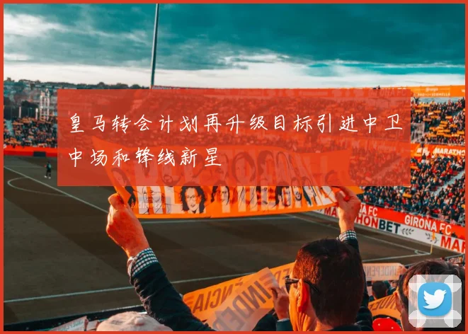 皇马转会计划再升级目标引进中卫中场和锋线新星