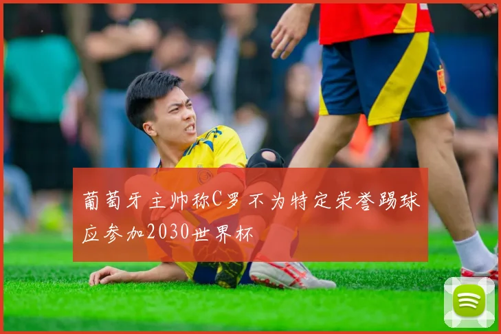 葡萄牙主帅称C罗不为特定荣誉踢球应参加2030世界杯