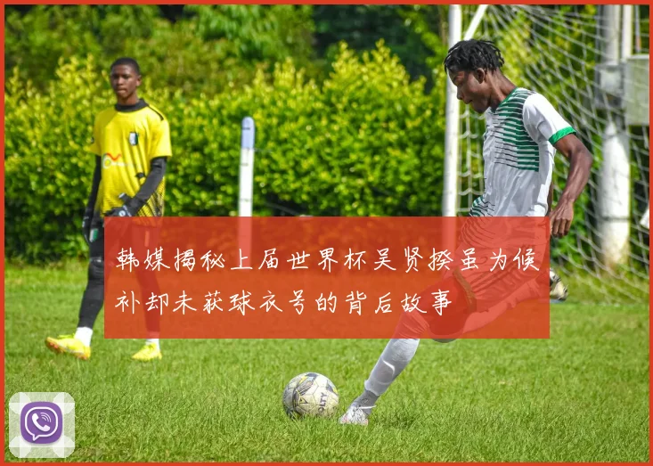 韩媒揭秘上届世界杯吴贤揆虽为候补却未获球衣号的背后故事