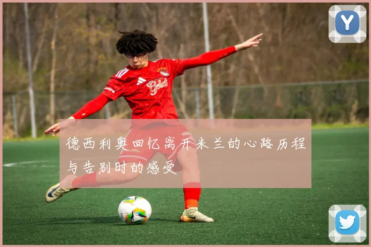 德西利奥回忆离开米兰的心路历程与告别时的感受