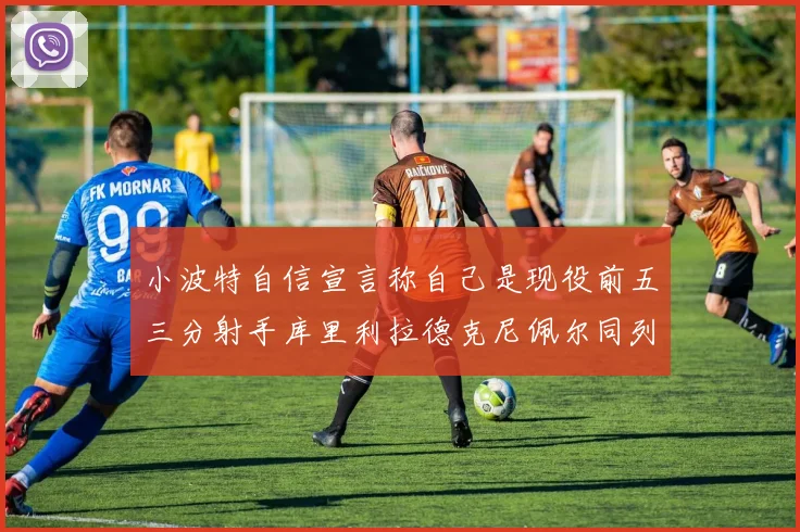 小波特自信宣言称自己是现役前五三分射手库里利拉德克尼佩尔同列其中