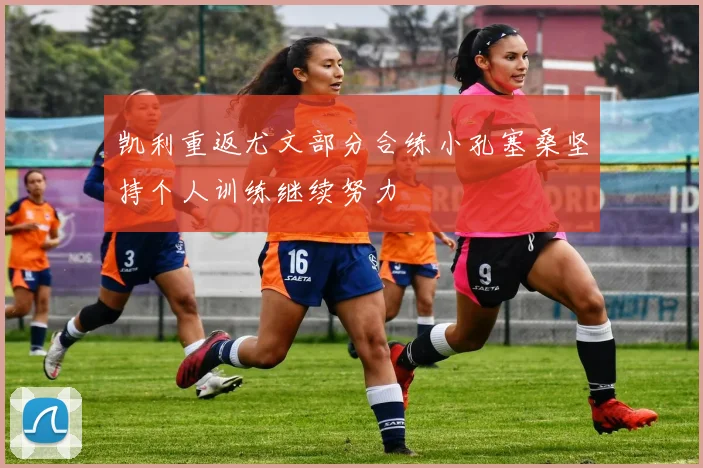 凯利重返尤文部分合练小孔塞桑坚持个人训练继续努力