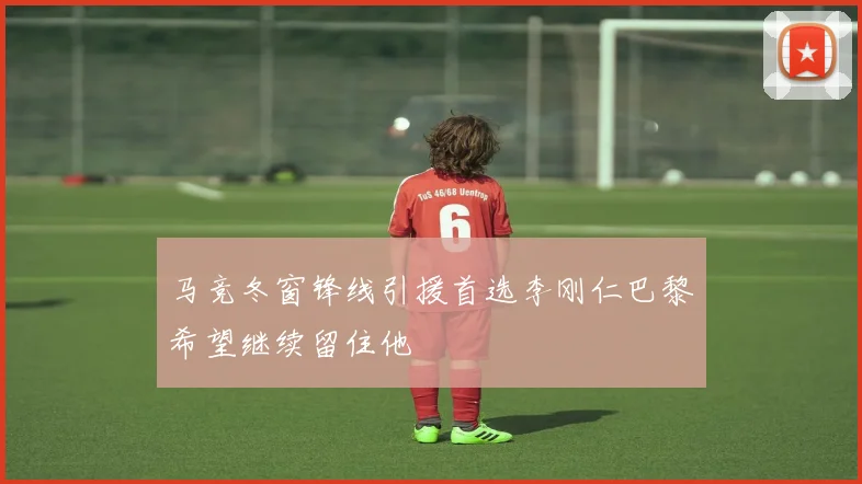 马竞冬窗锋线引援首选李刚仁巴黎希望继续留住他