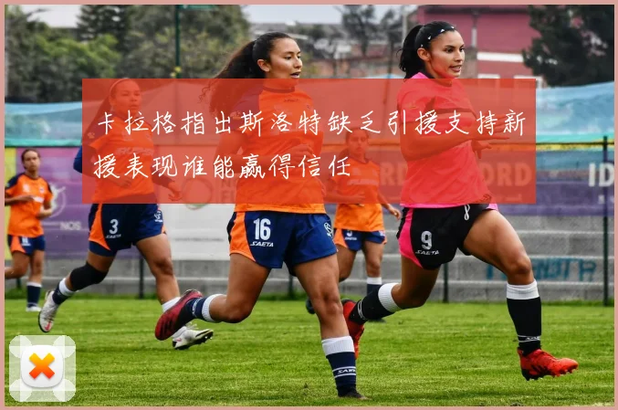 卡拉格指出斯洛特缺乏引援支持新援表现谁能赢得信任