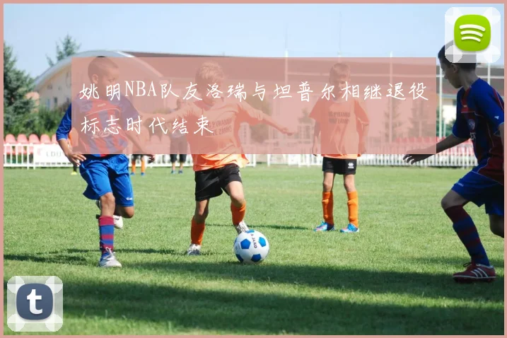 姚明NBA队友洛瑞与坦普尔相继退役标志时代结束