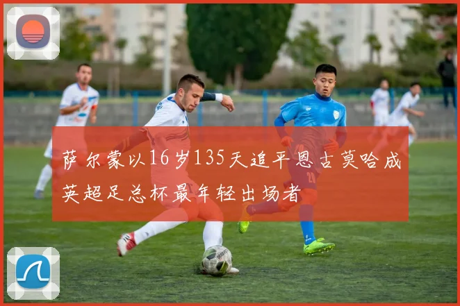 萨尔蒙以16岁135天追平恩古莫哈成英超足总杯最年轻出场者