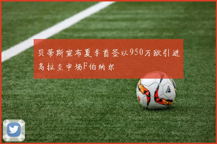 贝蒂斯宣布夏季首签以950万欧引进乌拉圭中场F伯纳尔