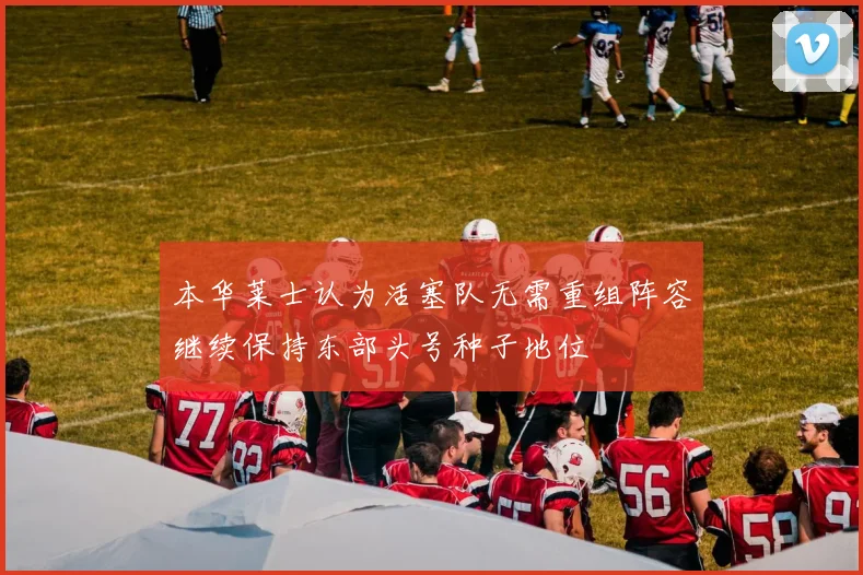 本华莱士认为活塞队无需重组阵容继续保持东部头号种子地位