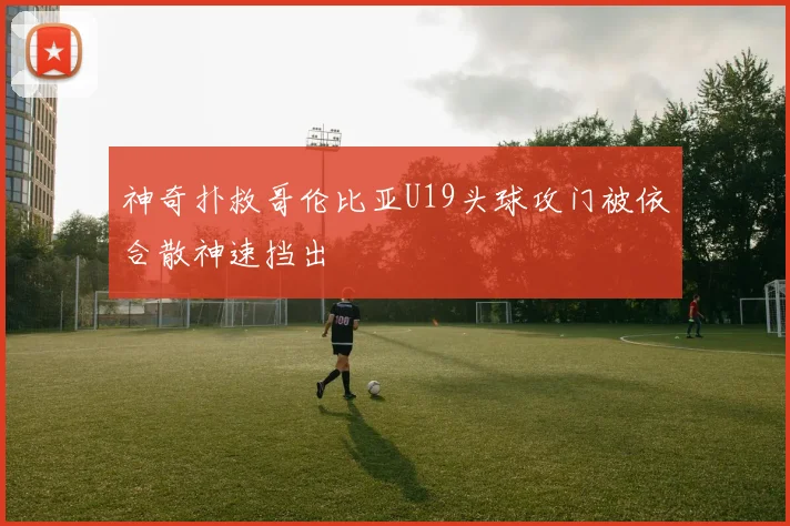 神奇扑救哥伦比亚U19头球攻门被依合散神速挡出