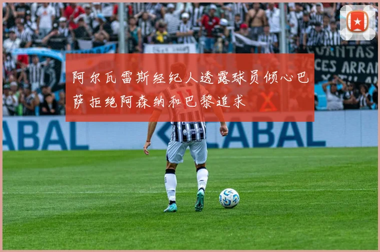 阿尔瓦雷斯经纪人透露球员倾心巴萨拒绝阿森纳和巴黎追求