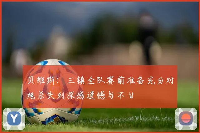 贝维斯：三镇全队赛前准备充分对绝杀失利深感遗憾与不甘