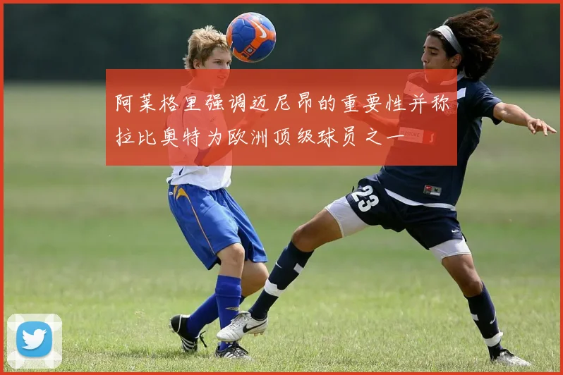 阿莱格里强调迈尼昂的重要性并称拉比奥特为欧洲顶级球员之一