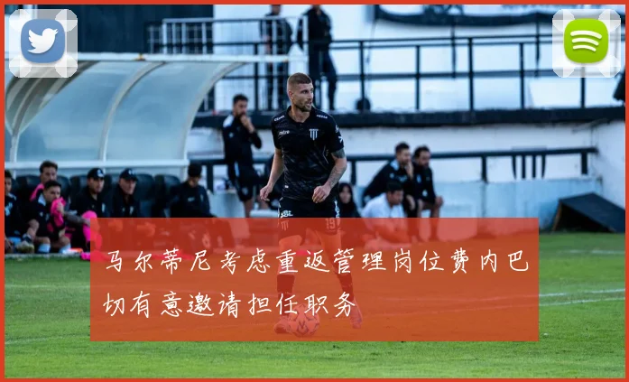 马尔蒂尼考虑重返管理岗位费内巴切有意邀请担任职务