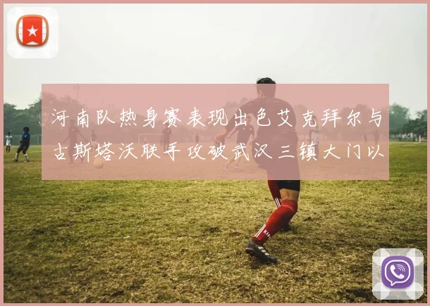 河南队热身赛表现出色艾克拜尔与古斯塔沃联手攻破武汉三镇大门以2-0获胜