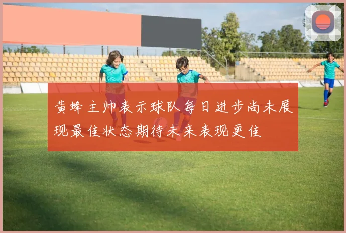 黄蜂主帅表示球队每日进步尚未展现最佳状态期待未来表现更佳