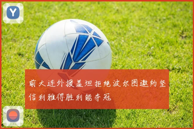 前大连外援盖坦拒绝波尔图邀约坚信利雅得胜利能夺冠