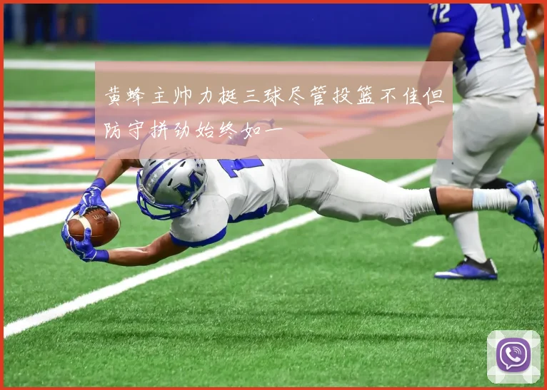 黄蜂主帅力挺三球尽管投篮不佳但防守拼劲始终如一