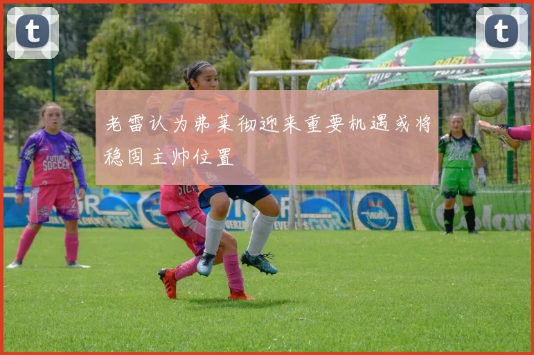 老雷认为弗莱彻迎来重要机遇或将稳固主帅位置