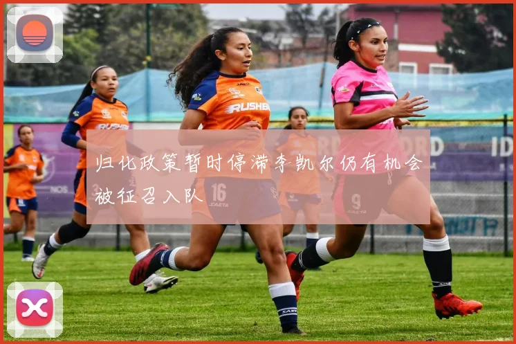 归化政策暂时停滞李凯尔仍有机会被征召入队