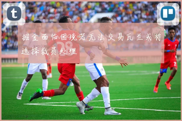 掘金面临困境若无法交易瓦兰或将选择裁员处理
