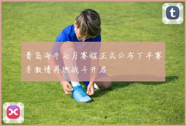青岛海牛七月赛程正式公布下半赛季激情再燃战斗开启