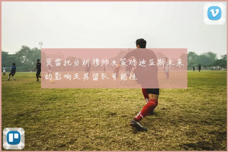 莫雷托分析穆帅决策对迪亚斯未来的影响及其留队可能性