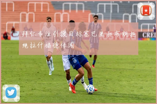 拜仁专注引援目标塞巴里和布朗拒绝拉什福德传闻