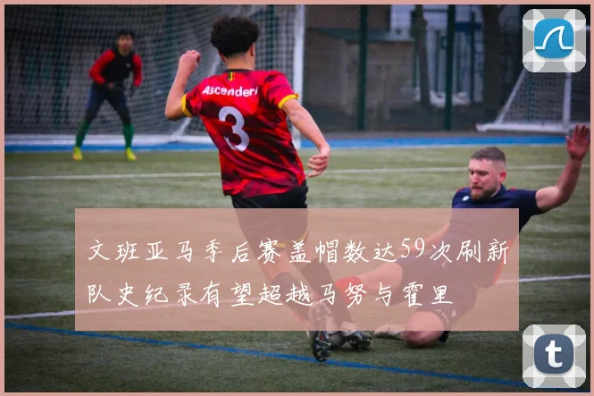 文班亚马季后赛盖帽数达59次刷新队史纪录有望超越马努与霍里