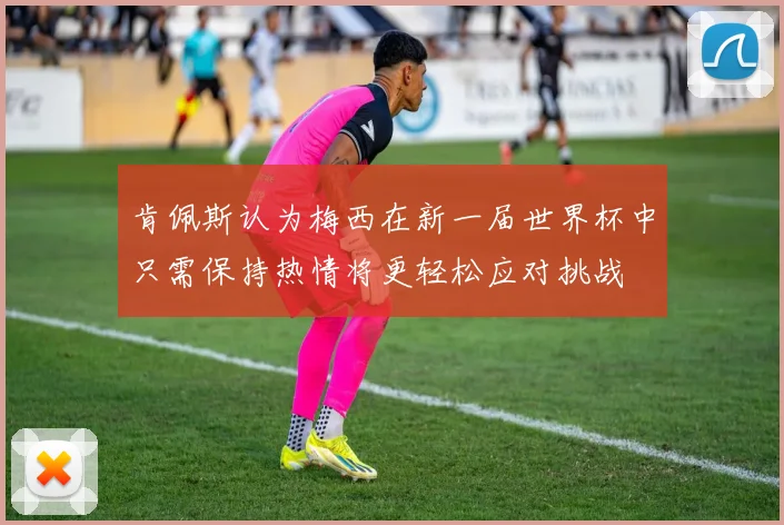 肯佩斯认为梅西在新一届世界杯中只需保持热情将更轻松应对挑战