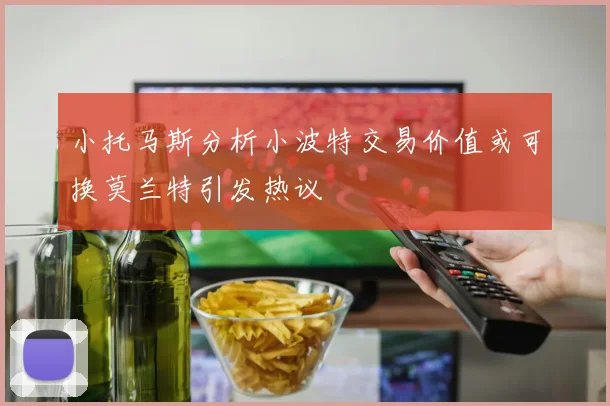 小托马斯分析小波特交易价值或可换莫兰特引发热议