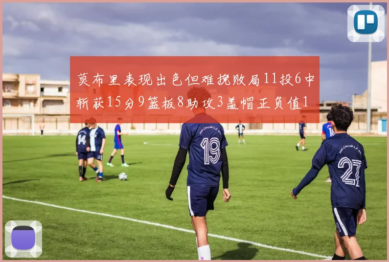 莫布里表现出色但难挽败局11投6中斩获15分9篮板8助攻3盖帽正负值11