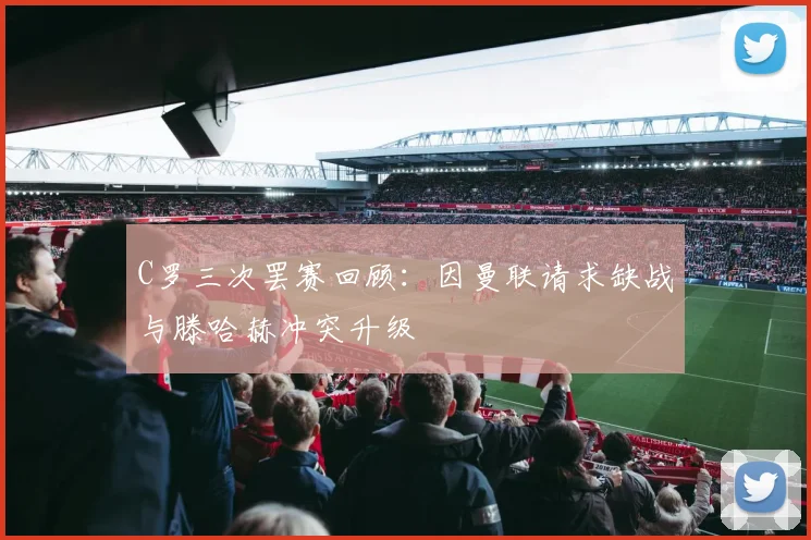 C罗三次罢赛回顾：因曼联请求缺战与滕哈赫冲突升级