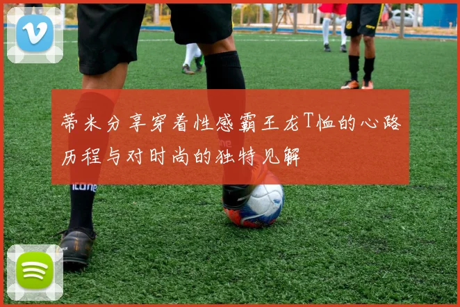 蒂米分享穿着性感霸王龙T恤的心路历程与对时尚的独特见解